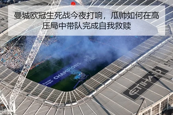曼城欧冠生死战今夜打响，瓜帅如何在高压局中带队完成自我救赎