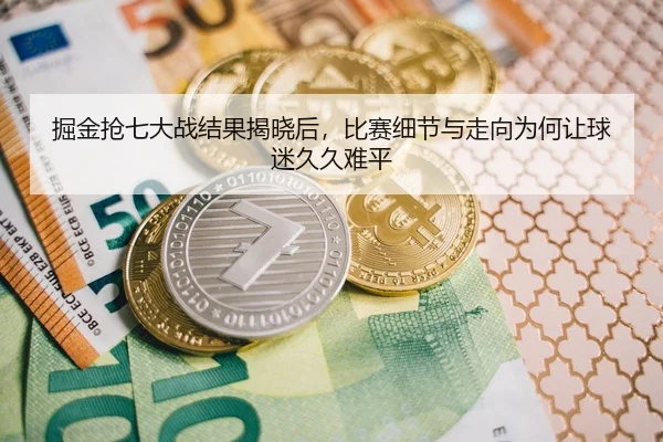 掘金抢七大战结果揭晓后，比赛细节与走向为何让球迷久久难平