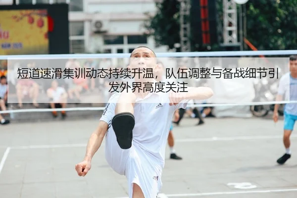 短道速滑集训动态持续升温，队伍调整与备战细节引发外界高度关注